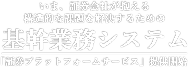 いま証券会社が抱える構造的な課題を解決するための基幹業務システム「証券プラットフォームサービス」提供開始